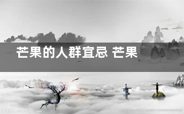 芒果的人群宜忌 芒果的人群宜忌有哪些(芒果的人群宜忌是什么)